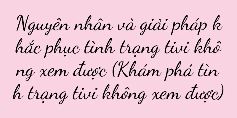 Nguyên nhân và giải pháp khắc phục tình trạng tivi không xem được (Khám phá tình trạng tivi không xem được)