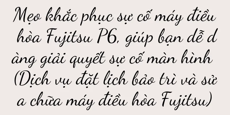 Mẹo khắc phục sự cố máy điều hòa Fujitsu P6, giúp bạn dễ dàng giải quyết sự cố màn hình (Dịch vụ đặt lịch bảo trì và sửa chữa máy điều hòa Fujitsu)
