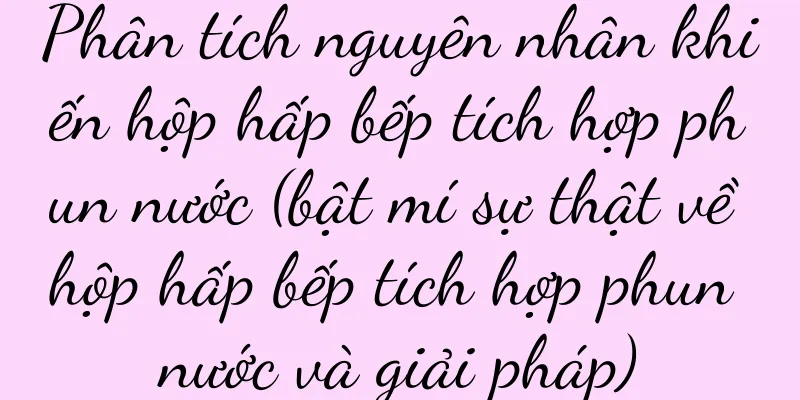 Phân tích nguyên nhân khiến hộp hấp bếp tích hợp phun nước (bật mí sự thật về hộp hấp bếp tích hợp phun nước và giải pháp)