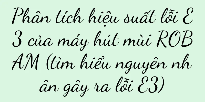 Phân tích hiệu suất lỗi E3 của máy hút mùi ROBAM (tìm hiểu nguyên nhân gây ra lỗi E3)