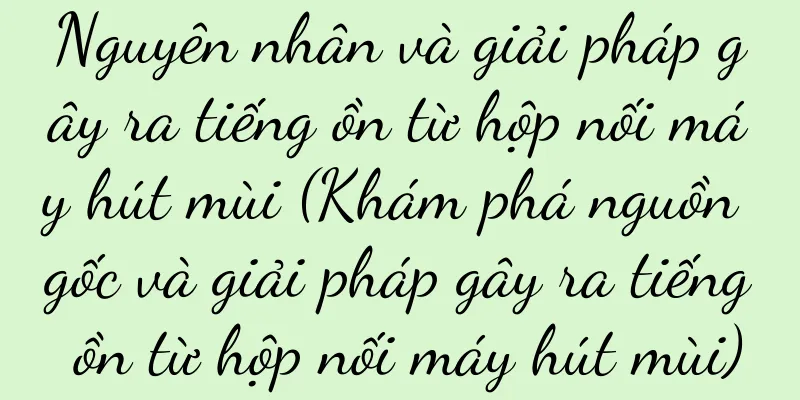 Nguyên nhân và giải pháp gây ra tiếng ồn từ hộp nối máy hút mùi (Khám phá nguồn gốc và giải pháp gây ra tiếng ồn từ hộp nối máy hút mùi)