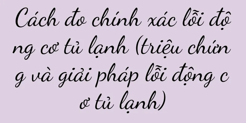 Cách đo chính xác lỗi động cơ tủ lạnh (triệu chứng và giải pháp lỗi động cơ tủ lạnh)