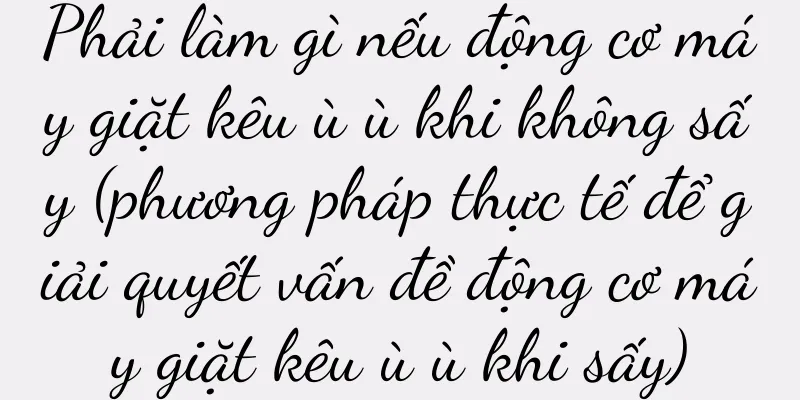 Phải làm gì nếu động cơ máy giặt kêu ù ù khi không sấy (phương pháp thực tế để giải quyết vấn đề động cơ máy giặt kêu ù ù khi sấy)