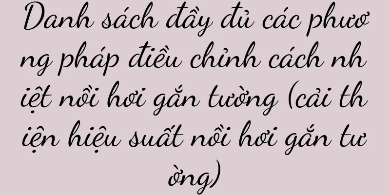 Danh sách đầy đủ các phương pháp điều chỉnh cách nhiệt nồi hơi gắn tường (cải thiện hiệu suất nồi hơi gắn tường)