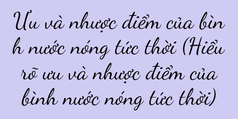 Ưu và nhược điểm của bình nước nóng tức thời (Hiểu rõ ưu và nhược điểm của bình nước nóng tức thời)
