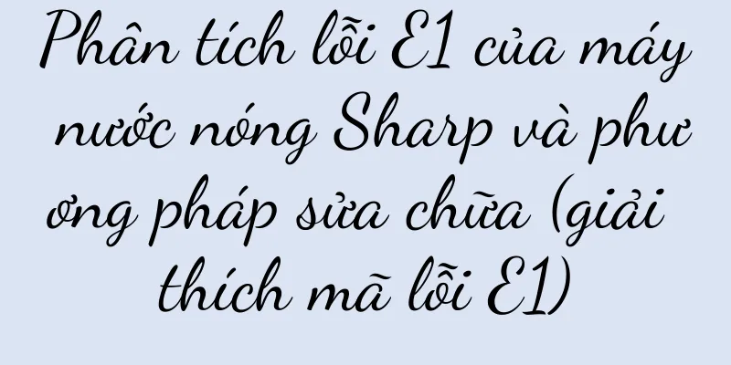 Phân tích lỗi E1 của máy nước nóng Sharp và phương pháp sửa chữa (giải thích mã lỗi E1)