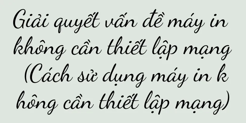 Giải quyết vấn đề máy in không cần thiết lập mạng (Cách sử dụng máy in không cần thiết lập mạng)