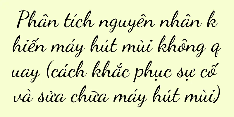 Phân tích nguyên nhân khiến máy hút mùi không quay (cách khắc phục sự cố và sửa chữa máy hút mùi)
