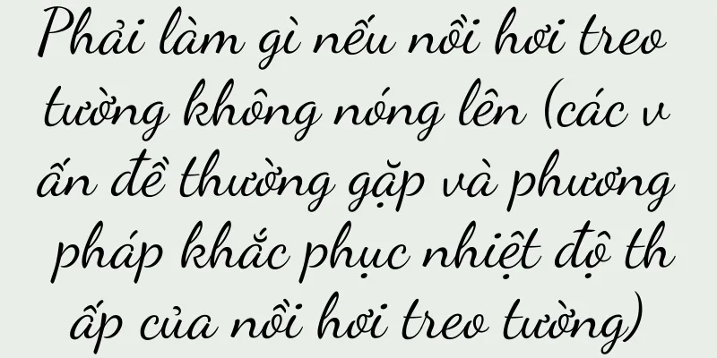Phải làm gì nếu nồi hơi treo tường không nóng lên (các vấn đề thường gặp và phương pháp khắc phục nhiệt độ thấp của nồi hơi treo tường)