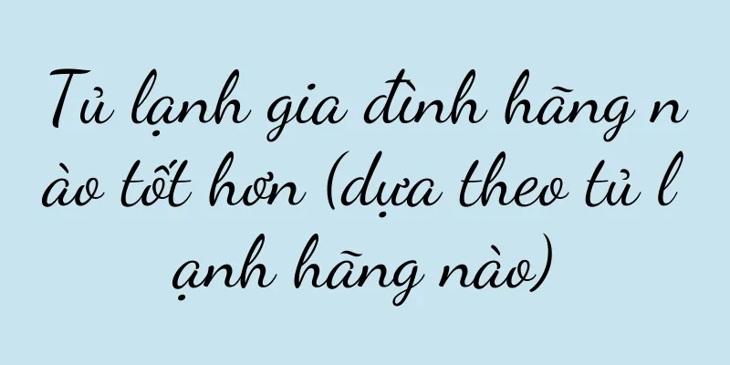 Tủ lạnh gia đình hãng nào tốt hơn (dựa theo tủ lạnh hãng nào)