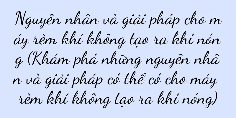 Nguyên nhân và giải pháp cho máy rèm khí không tạo ra khí nóng (Khám phá những nguyên nhân và giải pháp có thể có cho máy rèm khí không tạo ra khí nóng)