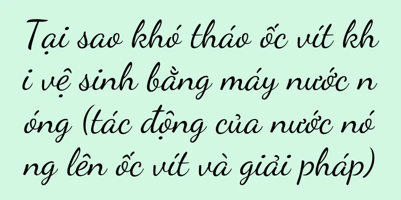 Tại sao khó tháo ốc vít khi vệ sinh bằng máy nước nóng (tác động của nước nóng lên ốc vít và giải pháp)
