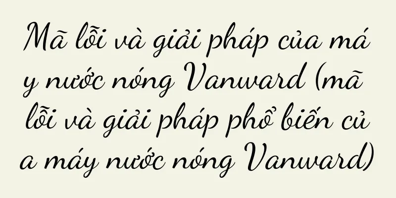 Mã lỗi và giải pháp của máy nước nóng Vanward (mã lỗi và giải pháp phổ biến của máy nước nóng Vanward)