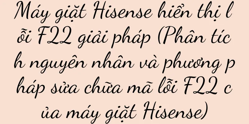 Máy giặt Hisense hiển thị lỗi F22 giải pháp (Phân tích nguyên nhân và phương pháp sửa chữa mã lỗi F22 của máy giặt Hisense)