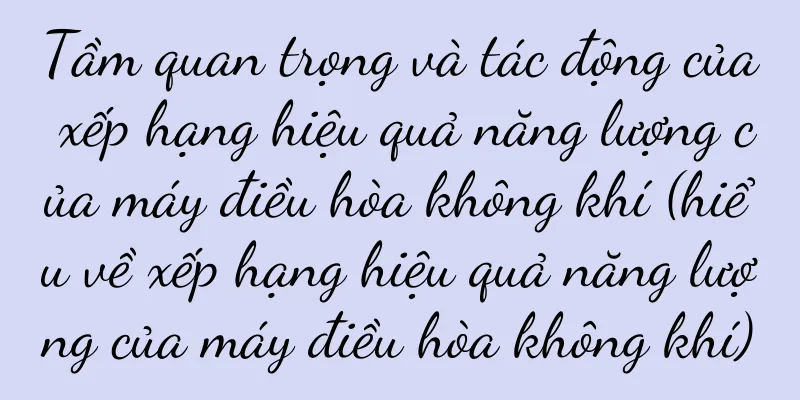 Tầm quan trọng và tác động của xếp hạng hiệu quả năng lượng của máy điều hòa không khí (hiểu về xếp hạng hiệu quả năng lượng của máy điều hòa không khí)