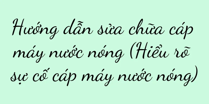 Hướng dẫn sửa chữa cáp máy nước nóng (Hiểu rõ sự cố cáp máy nước nóng)