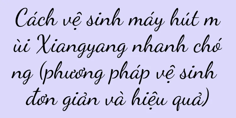 Cách vệ sinh máy hút mùi Xiangyang nhanh chóng (phương pháp vệ sinh đơn giản và hiệu quả)