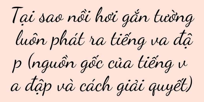 Tại sao nồi hơi gắn tường luôn phát ra tiếng va đập (nguồn gốc của tiếng va đập và cách giải quyết)