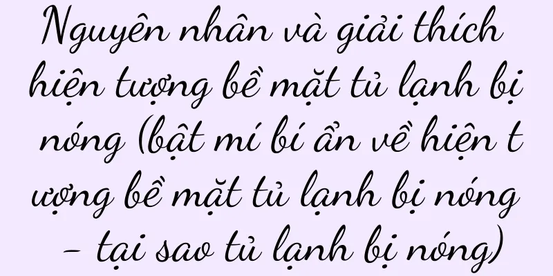 Nguyên nhân và giải thích hiện tượng bề mặt tủ lạnh bị nóng (bật mí bí ẩn về hiện tượng bề mặt tủ lạnh bị nóng - tại sao tủ lạnh bị nóng)