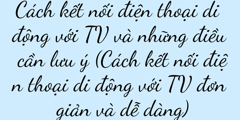 Cách kết nối điện thoại di động với TV và những điều cần lưu ý (Cách kết nối điện thoại di động với TV đơn giản và dễ dàng)