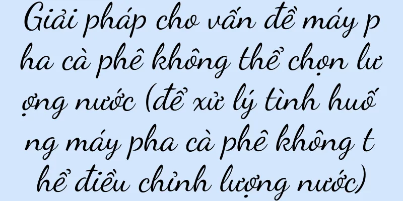 Giải pháp cho vấn đề máy pha cà phê không thể chọn lượng nước (để xử lý tình huống máy pha cà phê không thể điều chỉnh lượng nước)