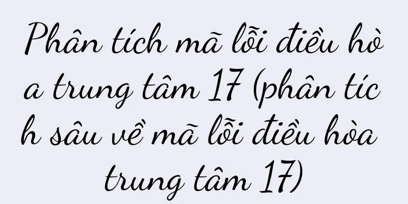 Phân tích mã lỗi điều hòa trung tâm 17 (phân tích sâu về mã lỗi điều hòa trung tâm 17)