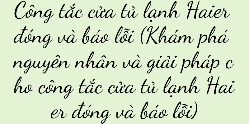 Công tắc cửa tủ lạnh Haier đóng và báo lỗi (Khám phá nguyên nhân và giải pháp cho công tắc cửa tủ lạnh Haier đóng và báo lỗi)