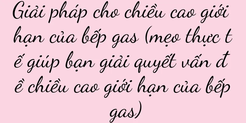 Giải pháp cho chiều cao giới hạn của bếp gas (mẹo thực tế giúp bạn giải quyết vấn đề chiều cao giới hạn của bếp gas)