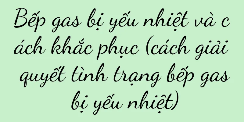 Bếp gas bị yếu nhiệt và cách khắc phục (cách giải quyết tình trạng bếp gas bị yếu nhiệt)