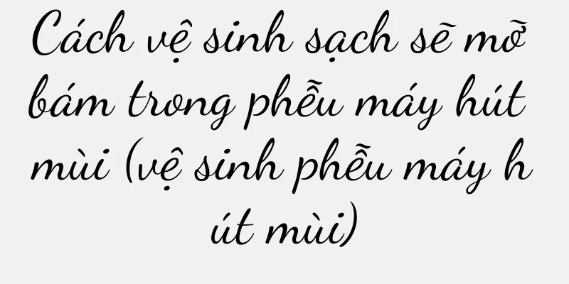Cách vệ sinh sạch sẽ mỡ bám trong phễu máy hút mùi (vệ sinh phễu máy hút mùi)
