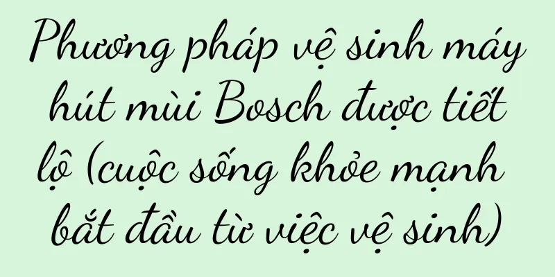 Phương pháp vệ sinh máy hút mùi Bosch được tiết lộ (cuộc sống khỏe mạnh bắt đầu từ việc vệ sinh)