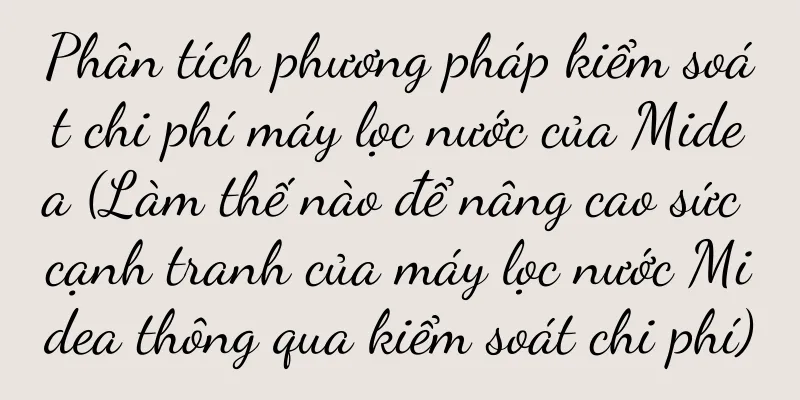 Phân tích phương pháp kiểm soát chi phí máy lọc nước của Midea (Làm thế nào để nâng cao sức cạnh tranh của máy lọc nước Midea thông qua kiểm soát chi phí)