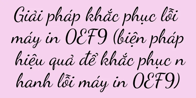 Giải pháp khắc phục lỗi máy in 0EF9 (biện pháp hiệu quả để khắc phục nhanh lỗi máy in 0EF9)