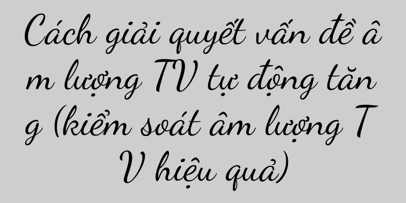 Cách giải quyết vấn đề âm lượng TV tự động tăng (kiểm soát âm lượng TV hiệu quả)