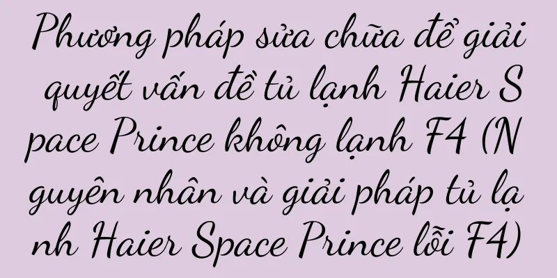 Phương pháp sửa chữa để giải quyết vấn đề tủ lạnh Haier Space Prince không lạnh F4 (Nguyên nhân và giải pháp tủ lạnh Haier Space Prince lỗi F4)