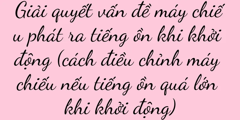 Giải quyết vấn đề máy chiếu phát ra tiếng ồn khi khởi động (cách điều chỉnh máy chiếu nếu tiếng ồn quá lớn khi khởi động)