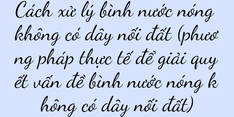 Cách xử lý bình nước nóng không có dây nối đất (phương pháp thực tế để giải quyết vấn đề bình nước nóng không có dây nối đất)