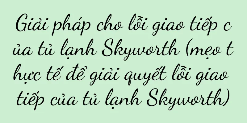 Giải pháp cho lỗi giao tiếp của tủ lạnh Skyworth (mẹo thực tế để giải quyết lỗi giao tiếp của tủ lạnh Skyworth)