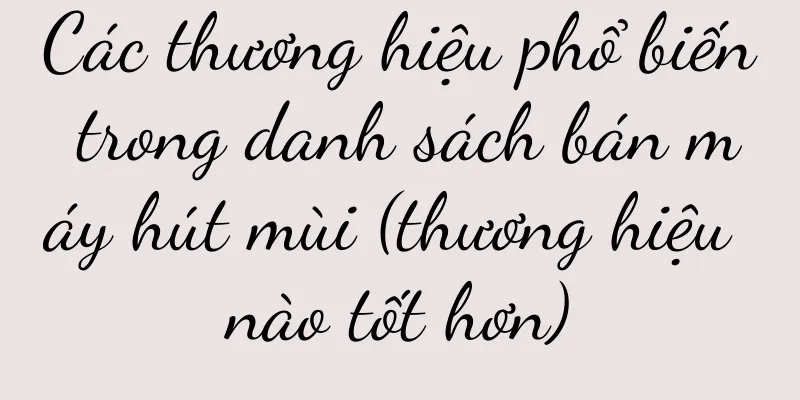 Các thương hiệu phổ biến trong danh sách bán máy hút mùi (thương hiệu nào tốt hơn)