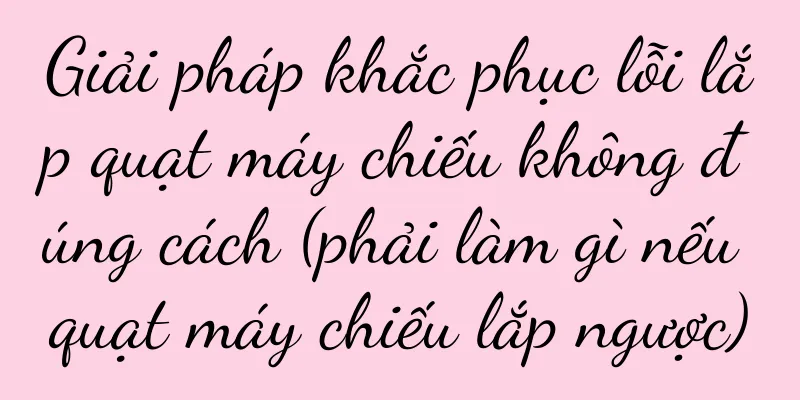 Giải pháp khắc phục lỗi lắp quạt máy chiếu không đúng cách (phải làm gì nếu quạt máy chiếu lắp ngược)