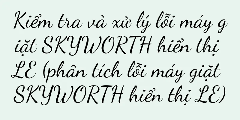 Kiểm tra và xử lý lỗi máy giặt SKYWORTH hiển thị LE (phân tích lỗi máy giặt SKYWORTH hiển thị LE)