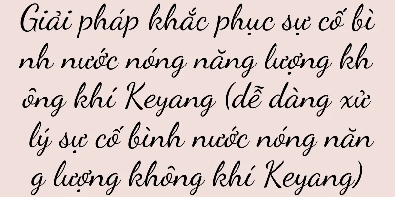 Giải pháp khắc phục sự cố bình nước nóng năng lượng không khí Keyang (dễ dàng xử lý sự cố bình nước nóng năng lượng không khí Keyang)