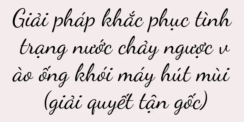 Giải pháp khắc phục tình trạng nước chảy ngược vào ống khói máy hút mùi (giải quyết tận gốc)