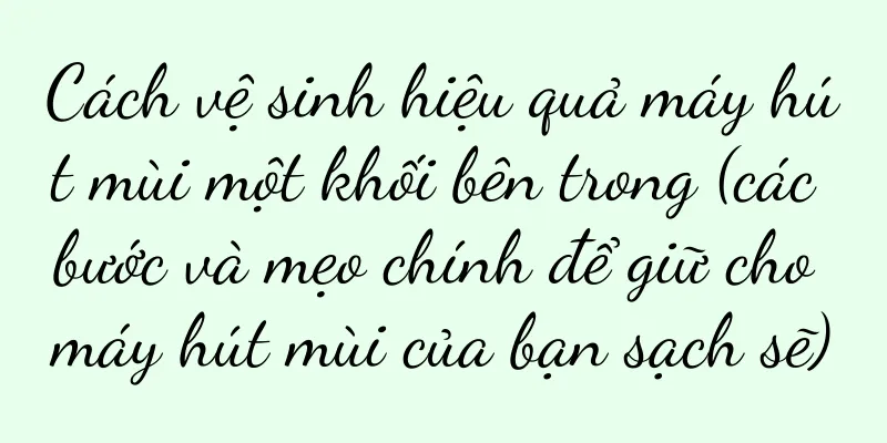 Cách vệ sinh hiệu quả máy hút mùi một khối bên trong (các bước và mẹo chính để giữ cho máy hút mùi của bạn sạch sẽ)