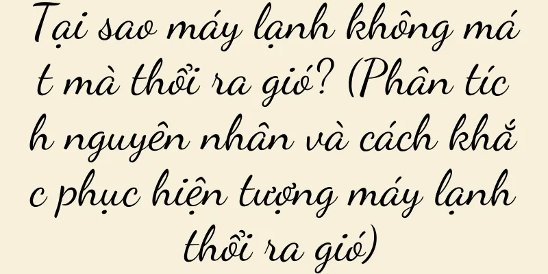 Tại sao máy lạnh không mát mà thổi ra gió? (Phân tích nguyên nhân và cách khắc phục hiện tượng máy lạnh thổi ra gió)