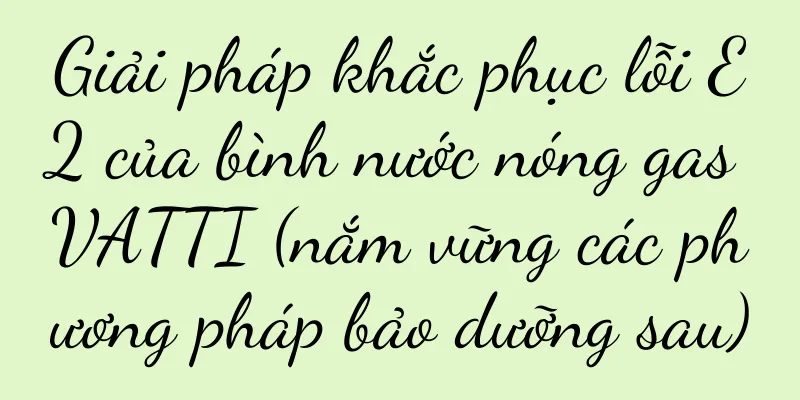 Giải pháp khắc phục lỗi E2 của bình nước nóng gas VATTI (nắm vững các phương pháp bảo dưỡng sau)