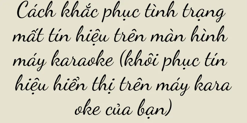 Cách khắc phục tình trạng mất tín hiệu trên màn hình máy karaoke (khôi phục tín hiệu hiển thị trên máy karaoke của bạn)