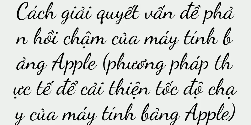 Cách giải quyết vấn đề phản hồi chậm của máy tính bảng Apple (phương pháp thực tế để cải thiện tốc độ chạy của máy tính bảng Apple)