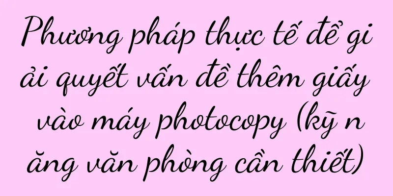 Phương pháp thực tế để giải quyết vấn đề thêm giấy vào máy photocopy (kỹ năng văn phòng cần thiết)