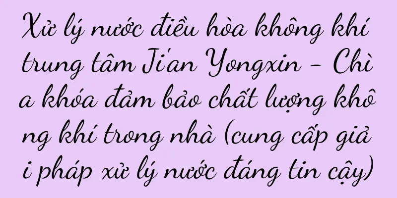 Xử lý nước điều hòa không khí trung tâm Ji'an Yongxin - Chìa khóa đảm bảo chất lượng không khí trong nhà (cung cấp giải pháp xử lý nước đáng tin cậy)
